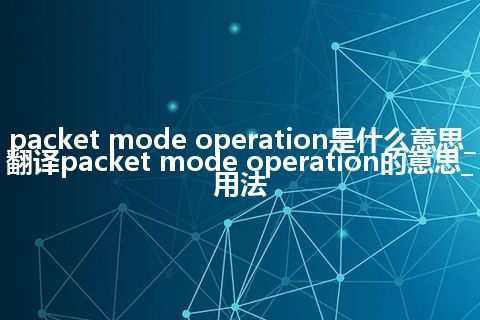 packet mode operation是什么意思_翻译packet mode operation的意思_用法