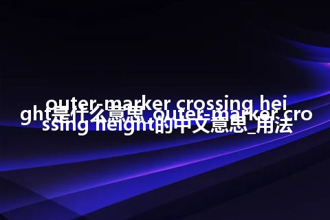 outer-marker crossing height是什么意思_outer-marker crossing height的中文意思_用法