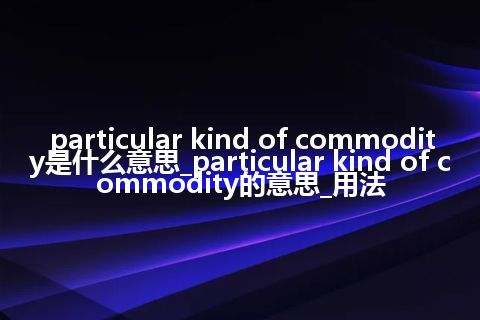 particular kind of commodity是什么意思_particular kind of commodity的意思_用法