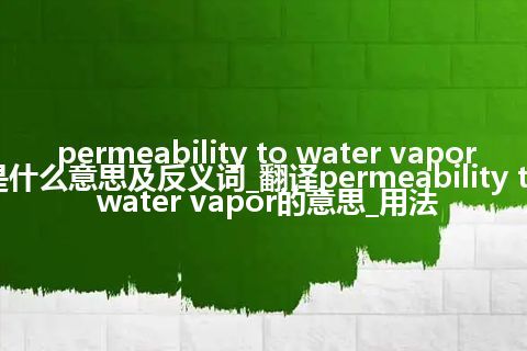 permeability to water vapor是什么意思及反义词_翻译permeability to water vapor的意思_用法
