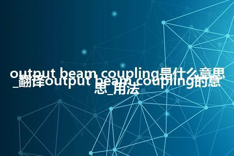 output beam coupling是什么意思_翻译output beam coupling的意思_用法