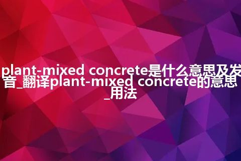 plant-mixed concrete是什么意思及发音_翻译plant-mixed concrete的意思_用法