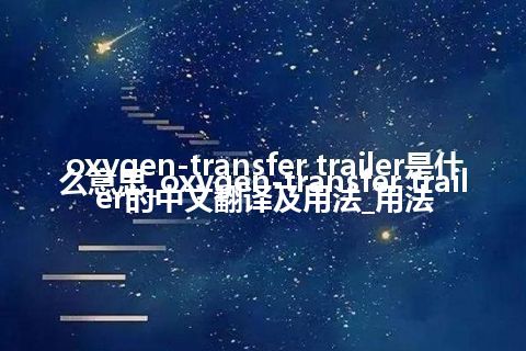 oxygen-transfer trailer是什么意思_oxygen-transfer trailer的中文翻译及用法_用法