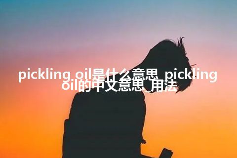 pickling oil是什么意思_pickling oil的中文意思_用法