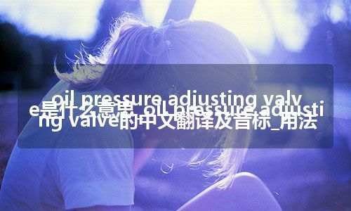 oil pressure adjusting valve是什么意思_oil pressure adjusting valve的中文翻译及音标_用法