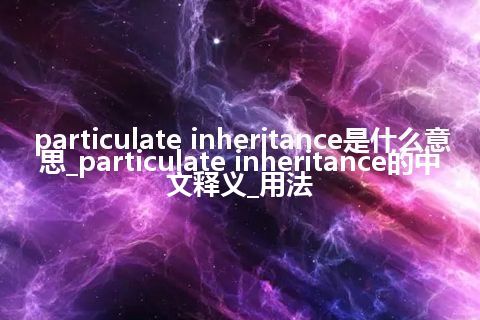 particulate inheritance是什么意思_particulate inheritance的中文释义_用法