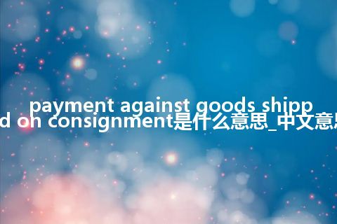 payment against goods shipped on consignment是什么意思_中文意思
