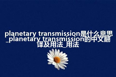 planetary transmission是什么意思_planetary transmission的中文翻译及用法_用法