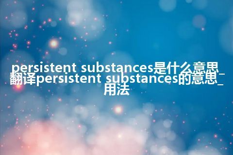 persistent substances是什么意思_翻译persistent substances的意思_用法