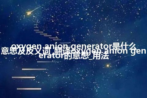 oxygen anion generator是什么意思及反义词_翻译oxygen anion generator的意思_用法