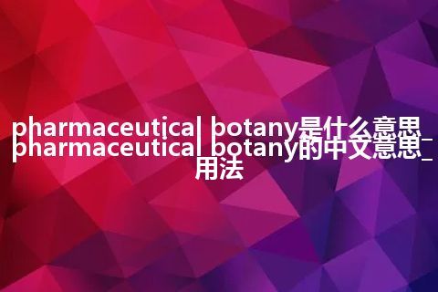 pharmaceutical botany是什么意思_pharmaceutical botany的中文意思_用法