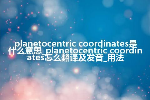 planetocentric coordinates是什么意思_planetocentric coordinates怎么翻译及发音_用法