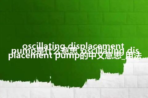 oscillating displacement pump是什么意思_oscillating displacement pump的中文意思_用法