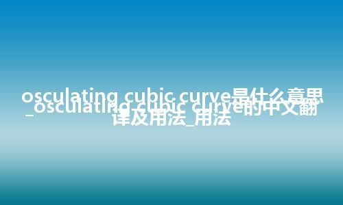 osculating cubic curve是什么意思_osculating cubic curve的中文翻译及用法_用法