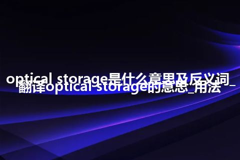 optical storage是什么意思及反义词_翻译optical storage的意思_用法