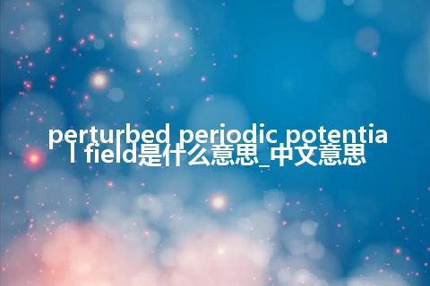 perturbed periodic potential field是什么意思_中文意思