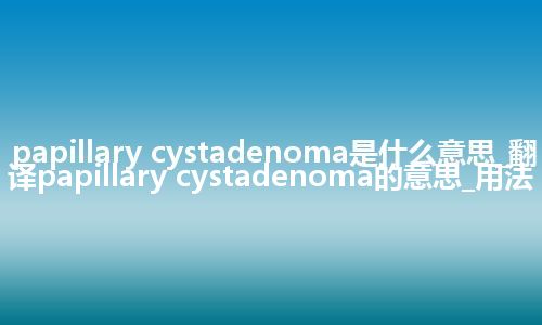 papillary cystadenoma是什么意思_翻译papillary cystadenoma的意思_用法