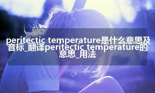 peritectic temperature是什么意思及音标_翻译peritectic temperature的意思_用法