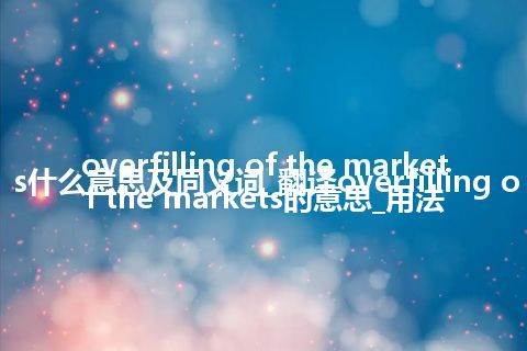 overfilling of the markets什么意思及同义词_翻译overfilling of the markets的意思_用法