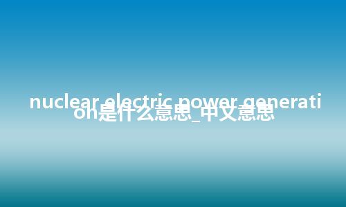 nuclear electric power generation是什么意思_中文意思