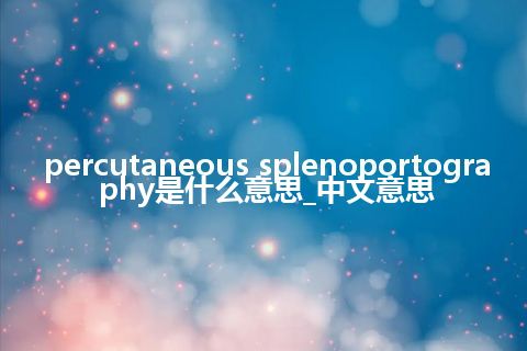 percutaneous splenoportography是什么意思_中文意思