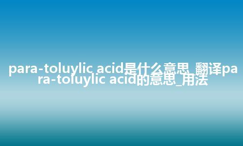 para-toluylic acid是什么意思_翻译para-toluylic acid的意思_用法