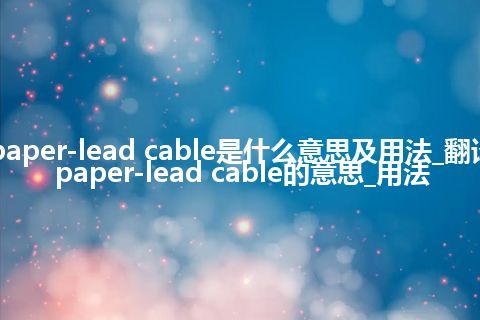 paper-lead cable是什么意思及用法_翻译paper-lead cable的意思_用法