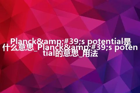 Planck&#39;s potential是什么意思_Planck&#39;s potential的意思_用法