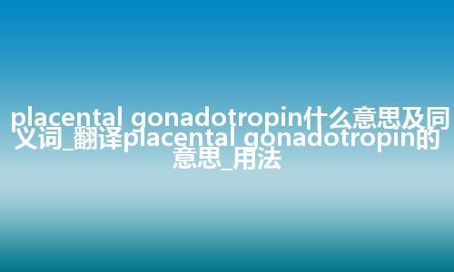 placental gonadotropin什么意思及同义词_翻译placental gonadotropin的意思_用法