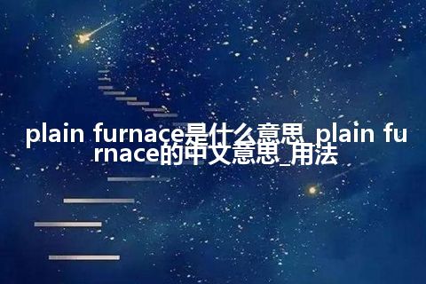 plain furnace是什么意思_plain furnace的中文意思_用法
