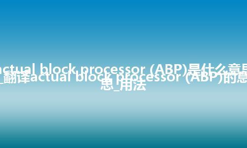 actual block processor (ABP)是什么意思_翻译actual block processor (ABP)的意思_用法