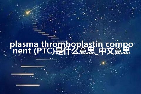 plasma thromboplastin component (PTC)是什么意思_中文意思