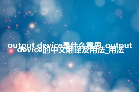 output device是什么意思_output device的中文翻译及用法_用法