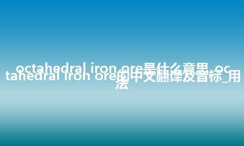 octahedral iron ore是什么意思_octahedral iron ore的中文翻译及音标_用法