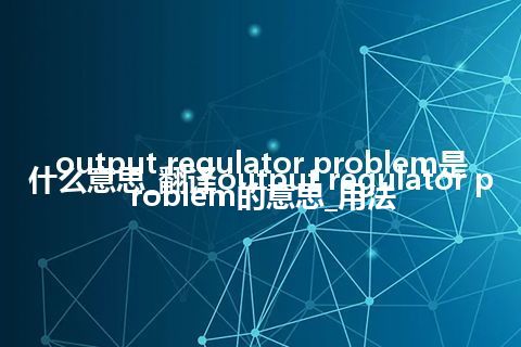output regulator problem是什么意思_翻译output regulator problem的意思_用法