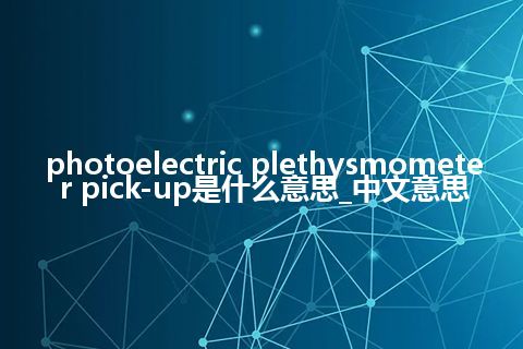 photoelectric plethysmometer pick-up是什么意思_中文意思