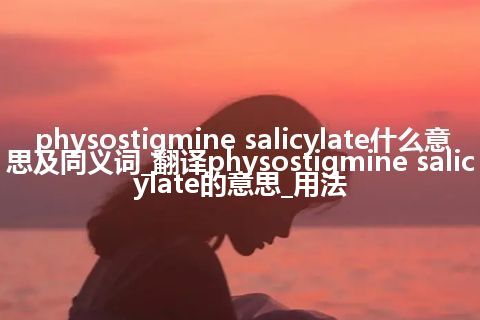 physostigmine salicylate什么意思及同义词_翻译physostigmine salicylate的意思_用法