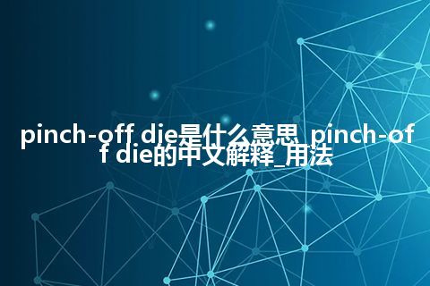 pinch-off die是什么意思_pinch-off die的中文解释_用法