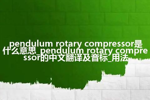 pendulum rotary compressor是什么意思_pendulum rotary compressor的中文翻译及音标_用法