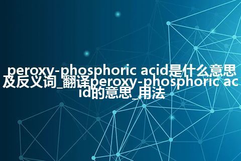 peroxy-phosphoric acid是什么意思及反义词_翻译peroxy-phosphoric acid的意思_用法