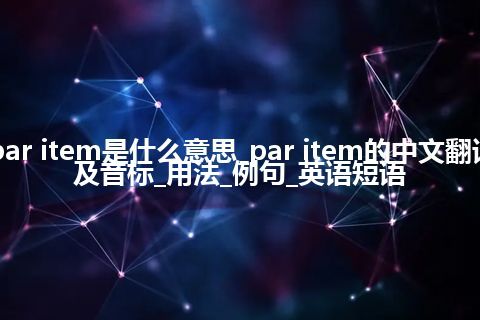 par item是什么意思_par item的中文翻译及音标_用法_例句_英语短语