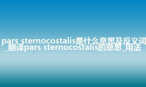 pars sternocostalis是什么意思及反义词_翻译pars sternocostalis的意思_用法