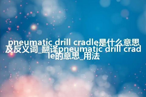 pneumatic drill cradle是什么意思及反义词_翻译pneumatic drill cradle的意思_用法