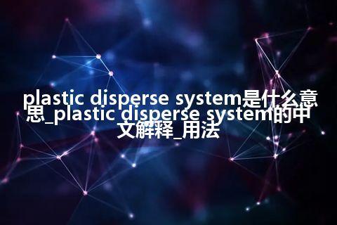 plastic disperse system是什么意思_plastic disperse system的中文解释_用法