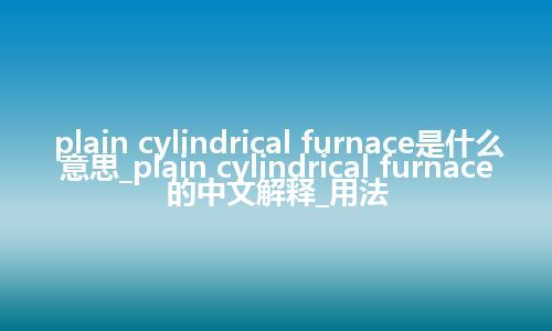plain cylindrical furnace是什么意思_plain cylindrical furnace的中文解释_用法