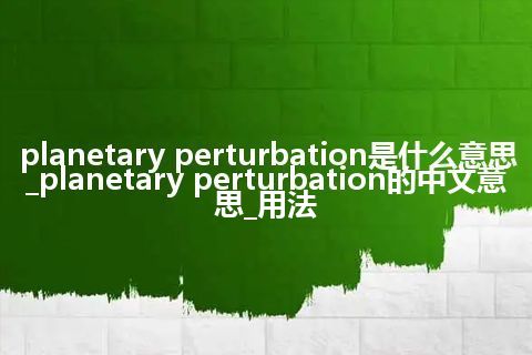 planetary perturbation是什么意思_planetary perturbation的中文意思_用法