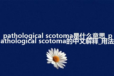 pathological scotoma是什么意思_pathological scotoma的中文解释_用法