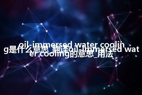 oil-immersed water cooling是什么意思_翻译oil-immersed water cooling的意思_用法