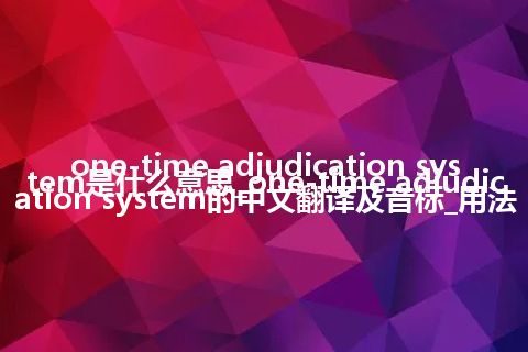 one-time adjudication system是什么意思_one-time adjudication system的中文翻译及音标_用法