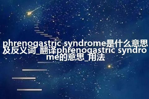 phrenogastric syndrome是什么意思及反义词_翻译phrenogastric syndrome的意思_用法